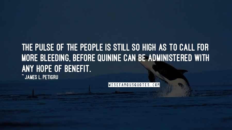 James L. Petigru Quotes: The pulse of the People is still so high as to call for more bleeding, before quinine can be administered with any hope of benefit.