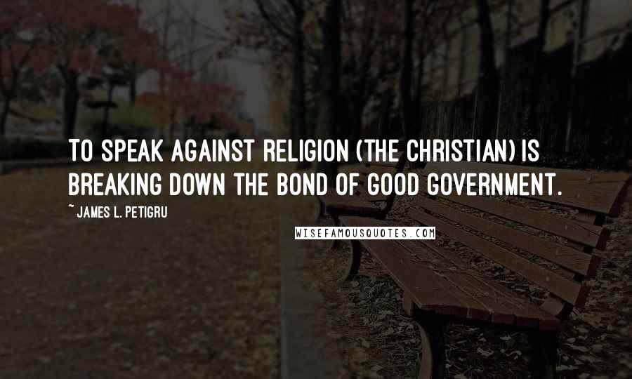 James L. Petigru Quotes: To speak against religion (the Christian) is breaking down the bond of good government.