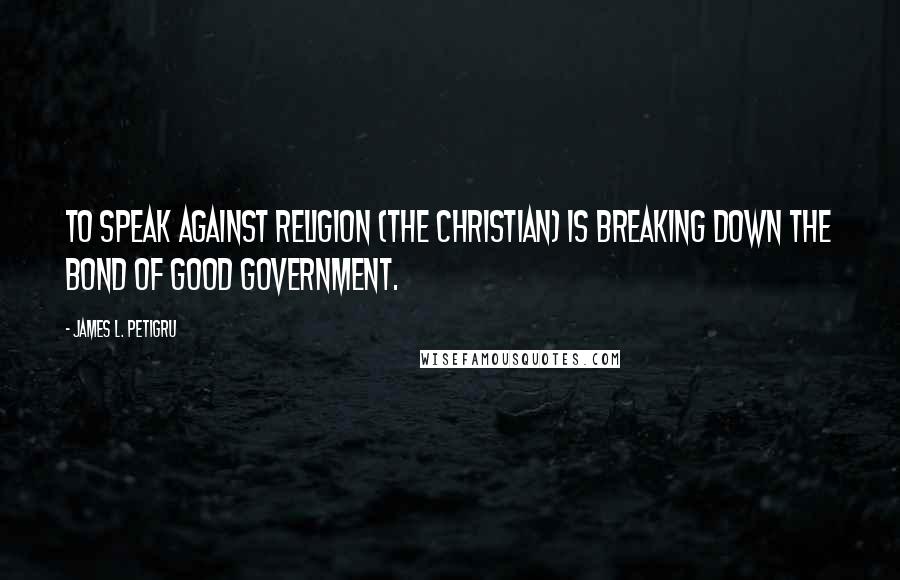 James L. Petigru Quotes: To speak against religion (the Christian) is breaking down the bond of good government.