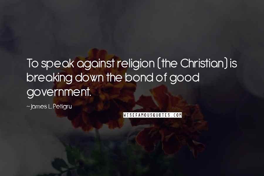 James L. Petigru Quotes: To speak against religion (the Christian) is breaking down the bond of good government.