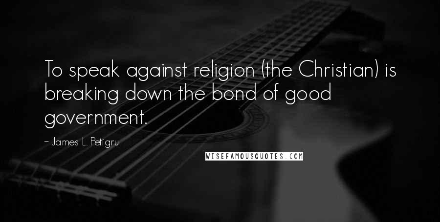 James L. Petigru Quotes: To speak against religion (the Christian) is breaking down the bond of good government.