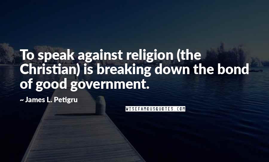 James L. Petigru Quotes: To speak against religion (the Christian) is breaking down the bond of good government.