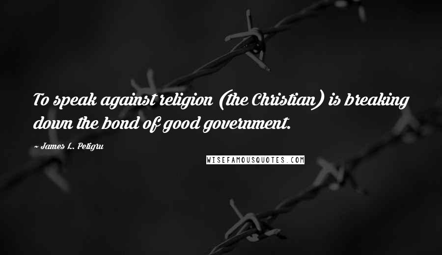 James L. Petigru Quotes: To speak against religion (the Christian) is breaking down the bond of good government.