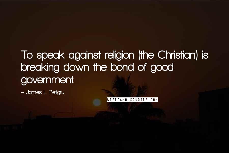 James L. Petigru Quotes: To speak against religion (the Christian) is breaking down the bond of good government.