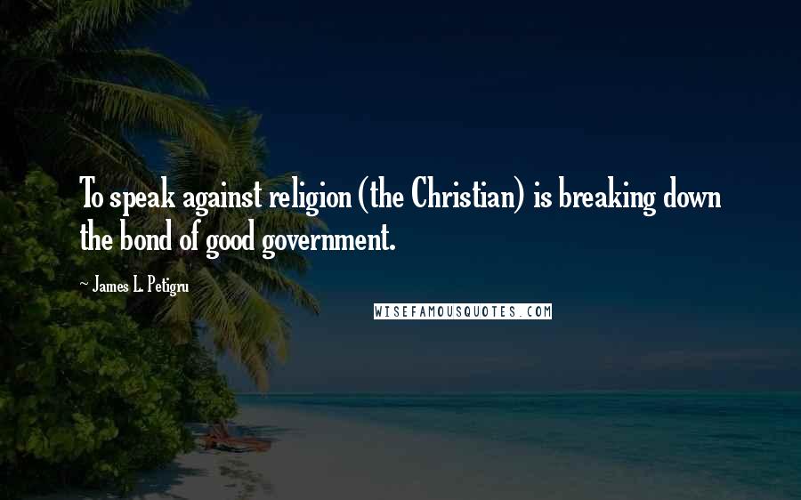 James L. Petigru Quotes: To speak against religion (the Christian) is breaking down the bond of good government.