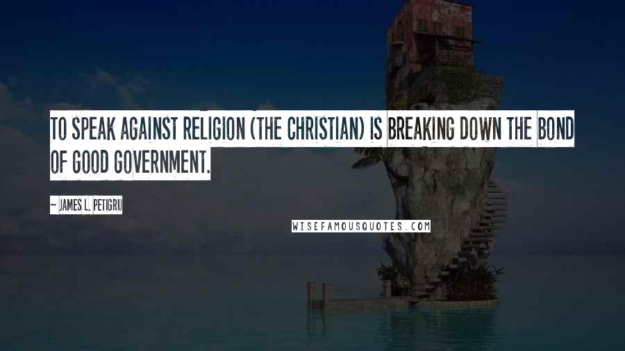 James L. Petigru Quotes: To speak against religion (the Christian) is breaking down the bond of good government.