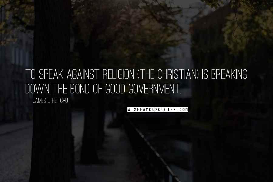 James L. Petigru Quotes: To speak against religion (the Christian) is breaking down the bond of good government.