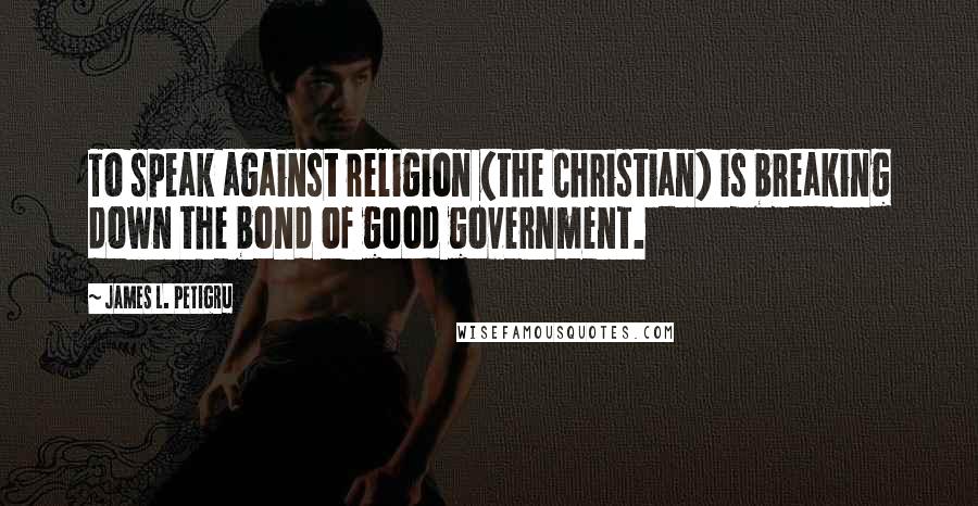 James L. Petigru Quotes: To speak against religion (the Christian) is breaking down the bond of good government.