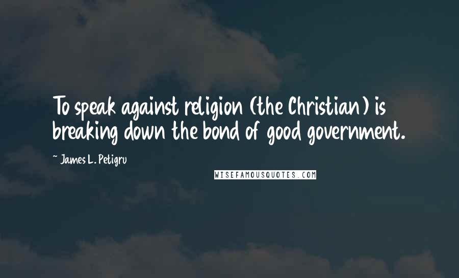 James L. Petigru Quotes: To speak against religion (the Christian) is breaking down the bond of good government.