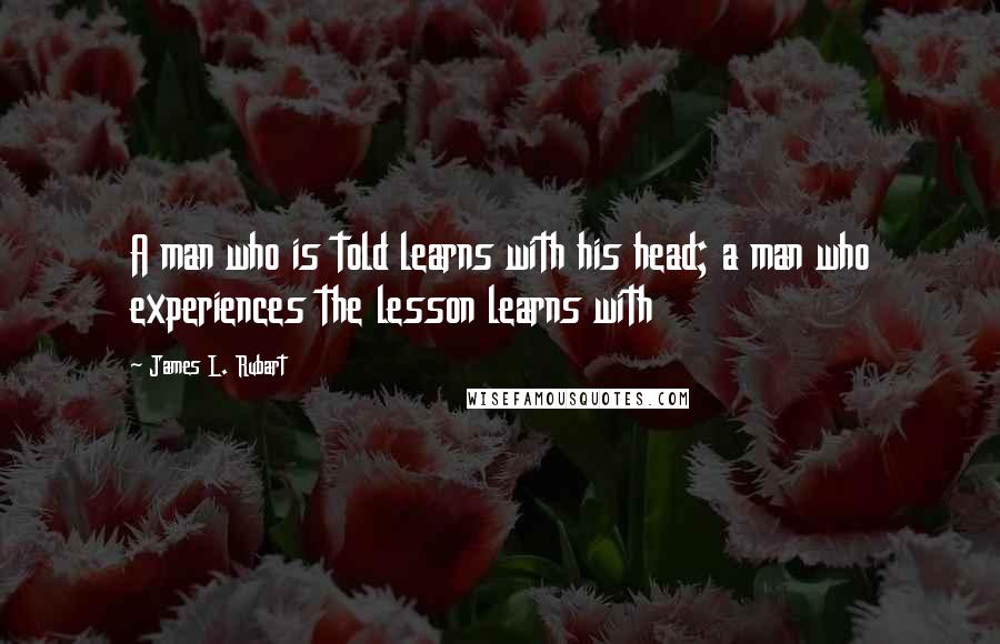 James L. Rubart Quotes: A man who is told learns with his head; a man who experiences the lesson learns with