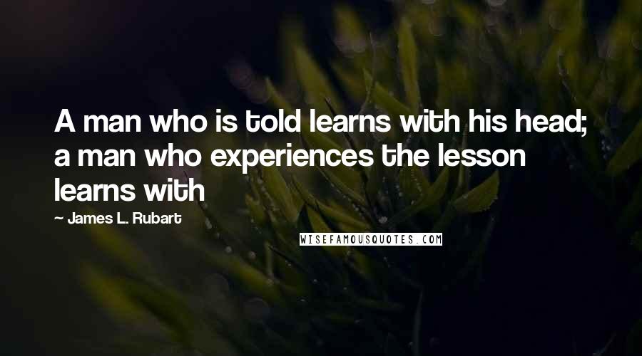 James L. Rubart Quotes: A man who is told learns with his head; a man who experiences the lesson learns with
