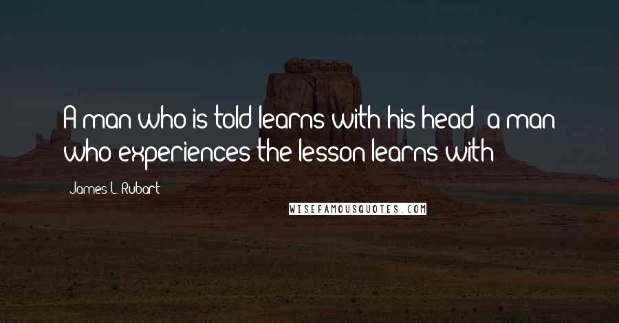 James L. Rubart Quotes: A man who is told learns with his head; a man who experiences the lesson learns with