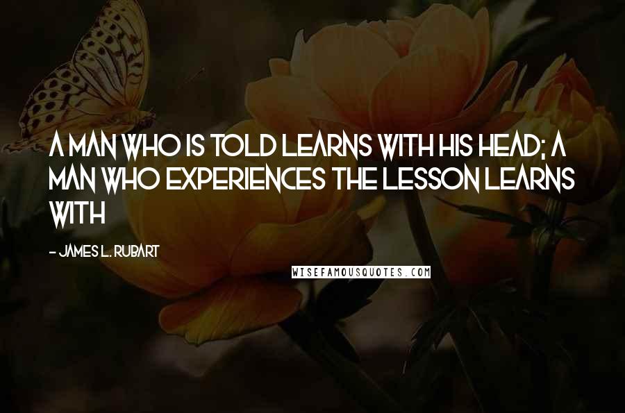 James L. Rubart Quotes: A man who is told learns with his head; a man who experiences the lesson learns with