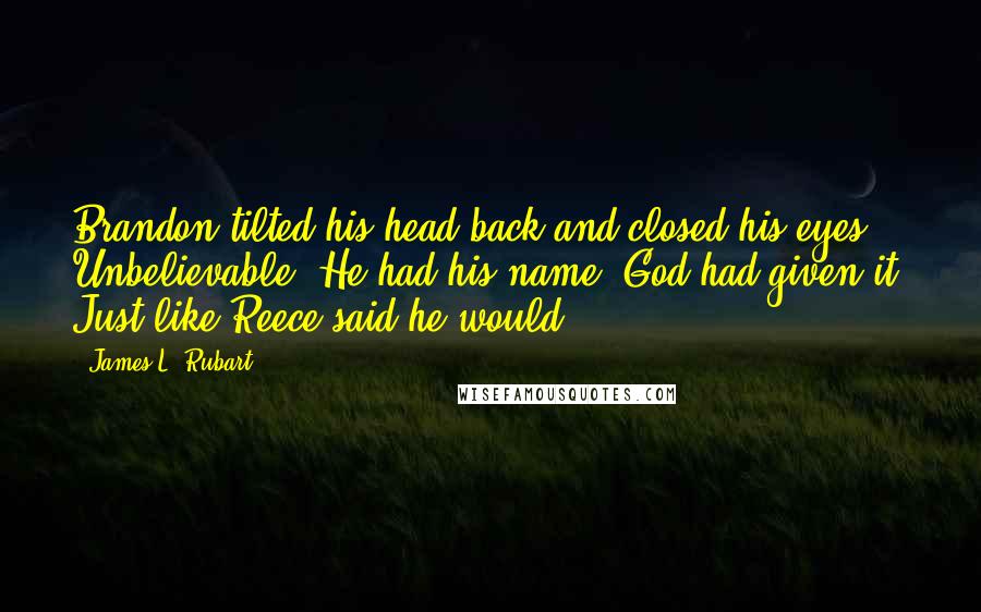 James L. Rubart Quotes: Brandon tilted his head back and closed his eyes. Unbelievable. He had his name. God had given it. Just like Reece said he would.