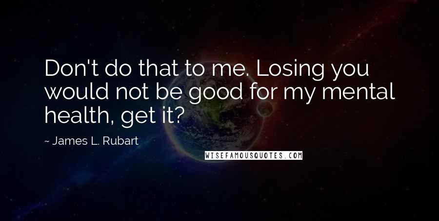 James L. Rubart Quotes: Don't do that to me. Losing you would not be good for my mental health, get it?
