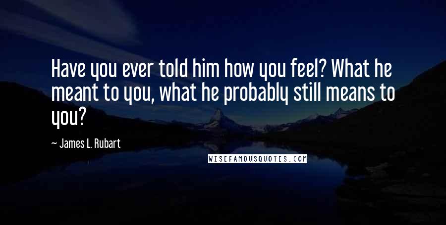 James L. Rubart Quotes: Have you ever told him how you feel? What he meant to you, what he probably still means to you?