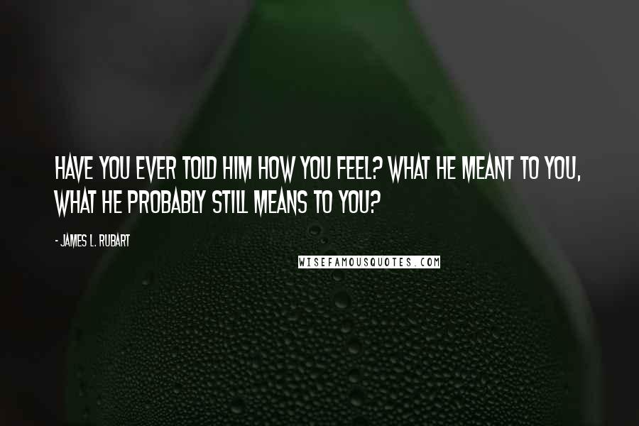 James L. Rubart Quotes: Have you ever told him how you feel? What he meant to you, what he probably still means to you?