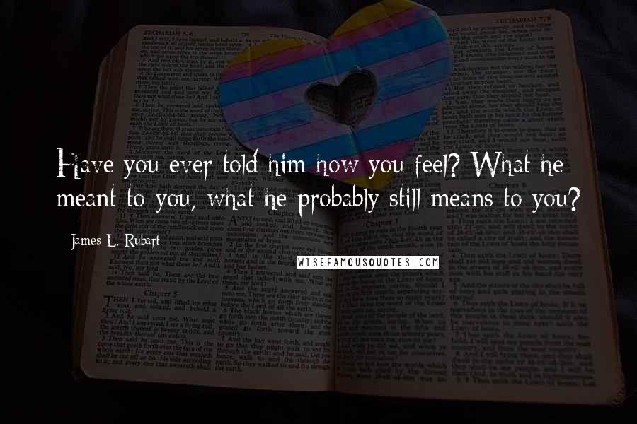 James L. Rubart Quotes: Have you ever told him how you feel? What he meant to you, what he probably still means to you?