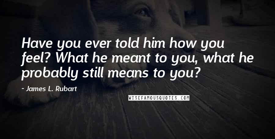 James L. Rubart Quotes: Have you ever told him how you feel? What he meant to you, what he probably still means to you?