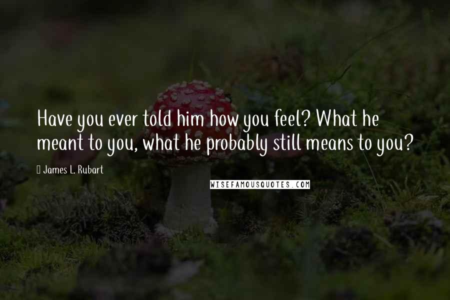 James L. Rubart Quotes: Have you ever told him how you feel? What he meant to you, what he probably still means to you?