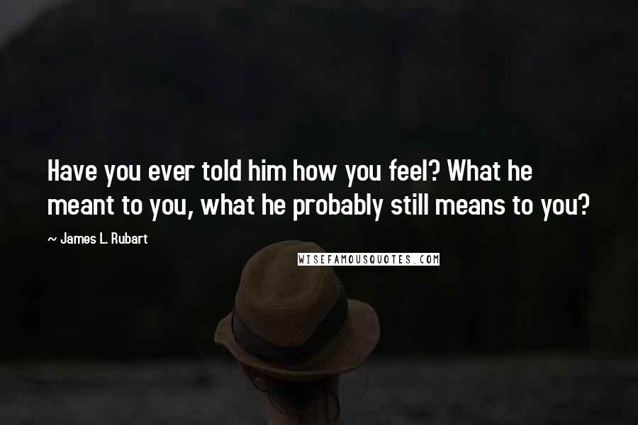 James L. Rubart Quotes: Have you ever told him how you feel? What he meant to you, what he probably still means to you?