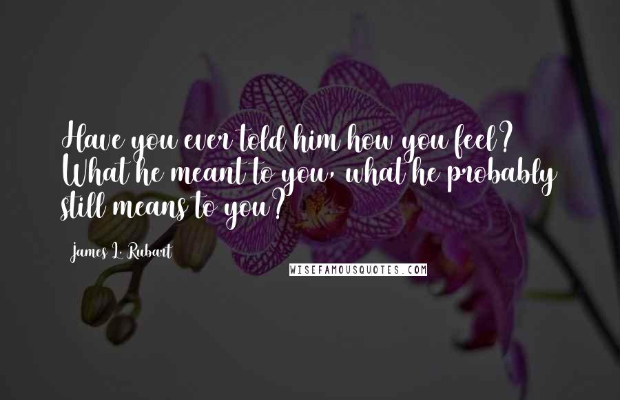 James L. Rubart Quotes: Have you ever told him how you feel? What he meant to you, what he probably still means to you?