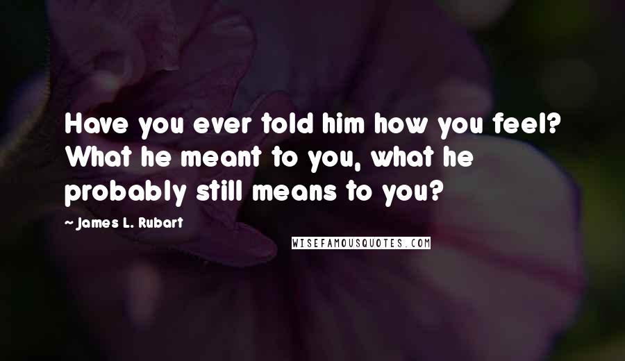 James L. Rubart Quotes: Have you ever told him how you feel? What he meant to you, what he probably still means to you?