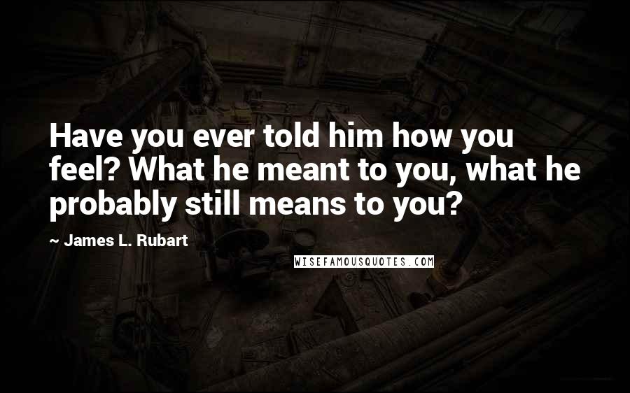 James L. Rubart Quotes: Have you ever told him how you feel? What he meant to you, what he probably still means to you?