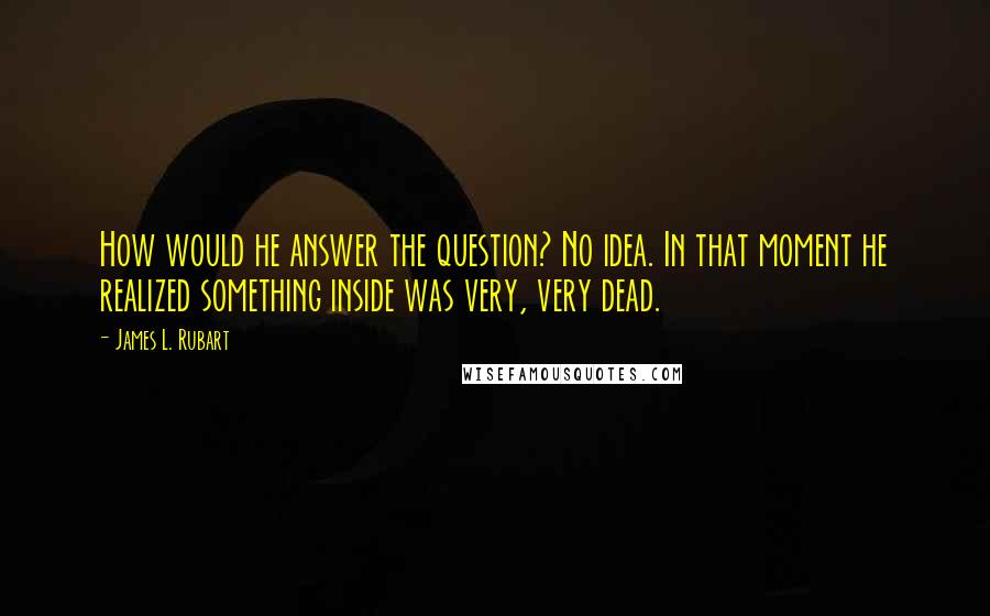 James L. Rubart Quotes: How would he answer the question? No idea. In that moment he realized something inside was very, very dead.