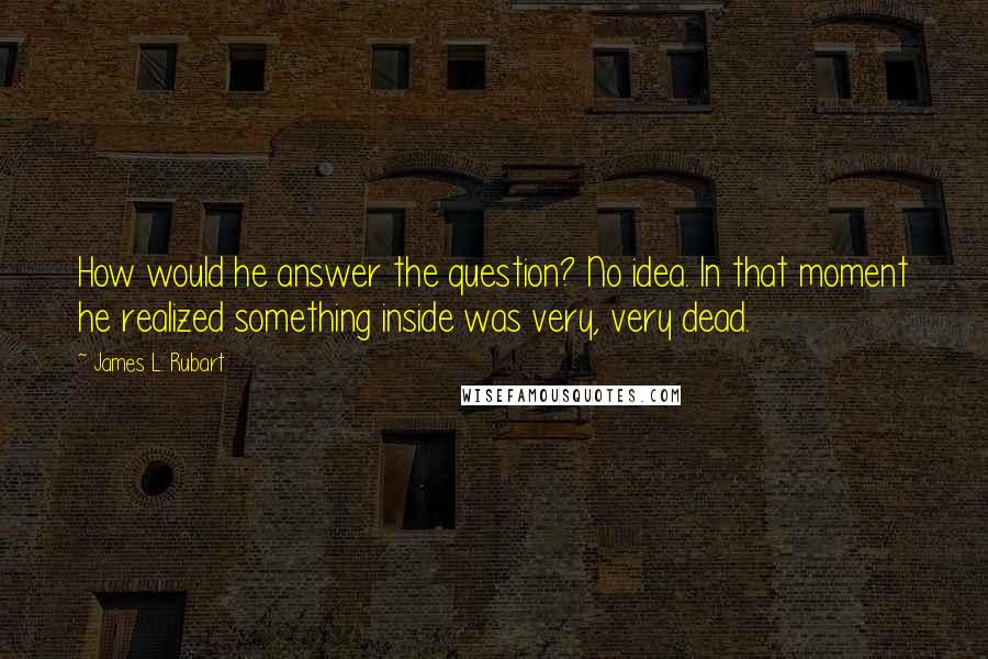 James L. Rubart Quotes: How would he answer the question? No idea. In that moment he realized something inside was very, very dead.