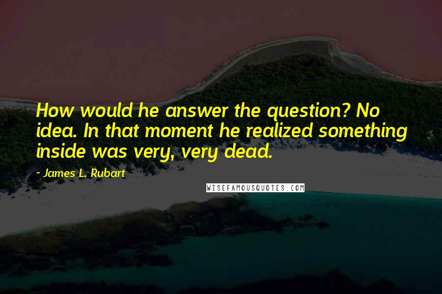 James L. Rubart Quotes: How would he answer the question? No idea. In that moment he realized something inside was very, very dead.