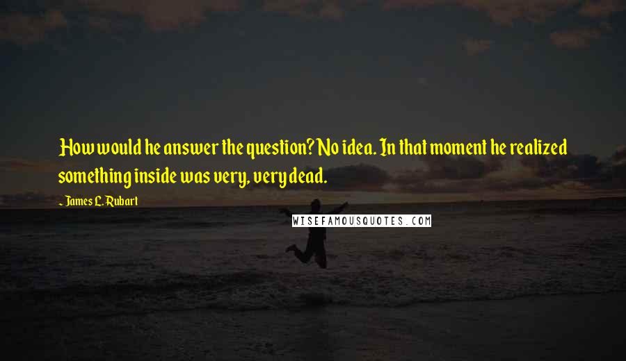 James L. Rubart Quotes: How would he answer the question? No idea. In that moment he realized something inside was very, very dead.