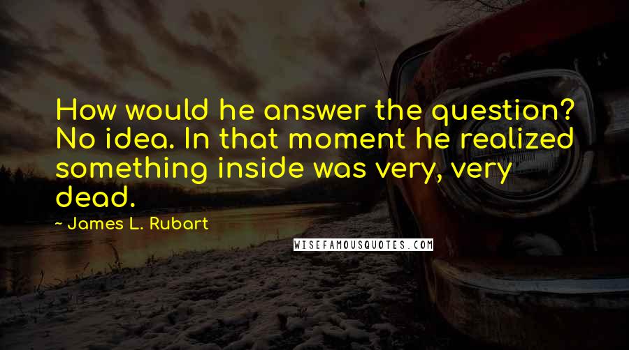 James L. Rubart Quotes: How would he answer the question? No idea. In that moment he realized something inside was very, very dead.