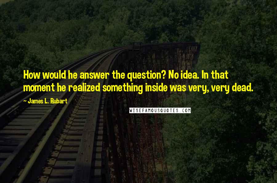 James L. Rubart Quotes: How would he answer the question? No idea. In that moment he realized something inside was very, very dead.