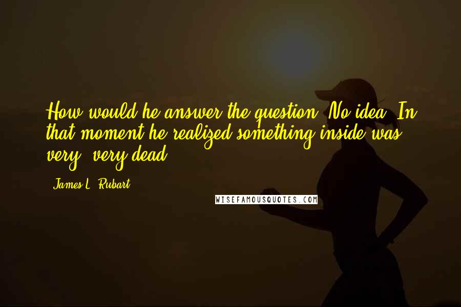 James L. Rubart Quotes: How would he answer the question? No idea. In that moment he realized something inside was very, very dead.