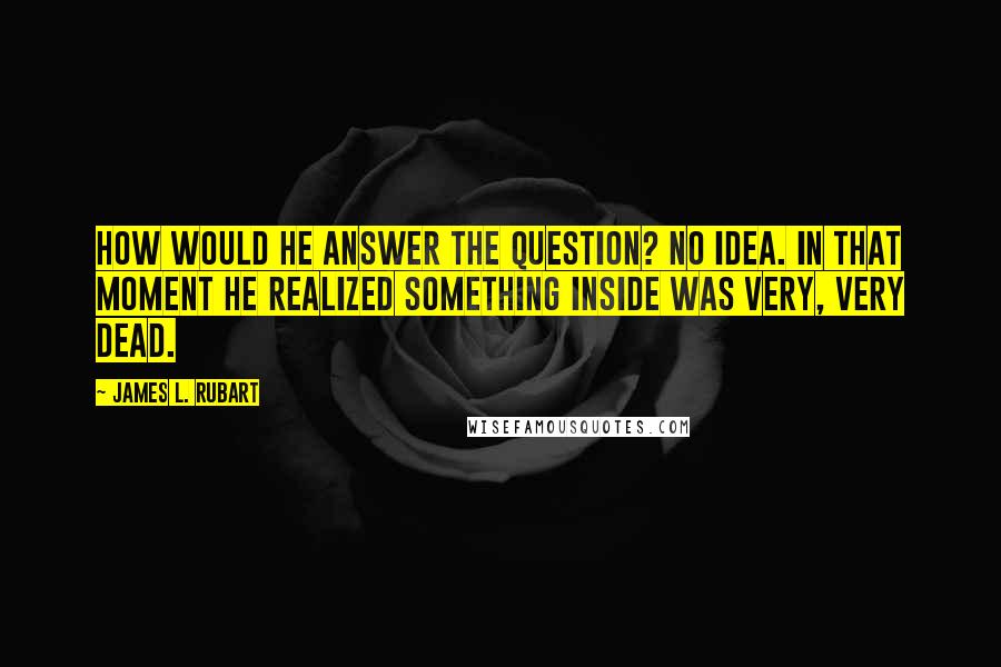 James L. Rubart Quotes: How would he answer the question? No idea. In that moment he realized something inside was very, very dead.