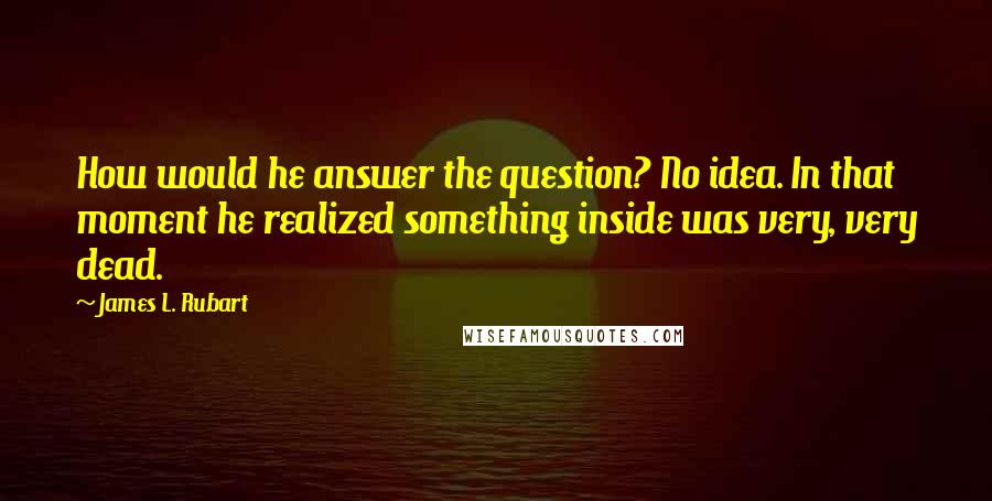 James L. Rubart Quotes: How would he answer the question? No idea. In that moment he realized something inside was very, very dead.