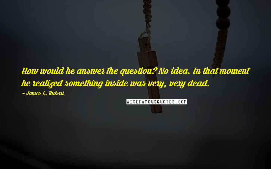 James L. Rubart Quotes: How would he answer the question? No idea. In that moment he realized something inside was very, very dead.