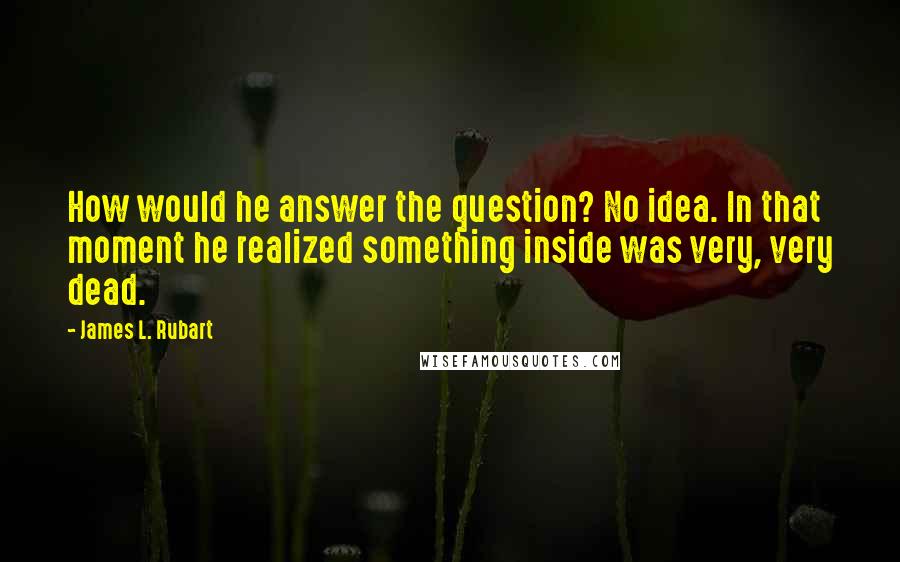 James L. Rubart Quotes: How would he answer the question? No idea. In that moment he realized something inside was very, very dead.