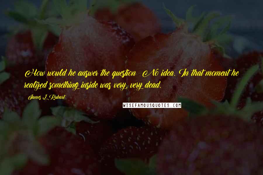 James L. Rubart Quotes: How would he answer the question? No idea. In that moment he realized something inside was very, very dead.