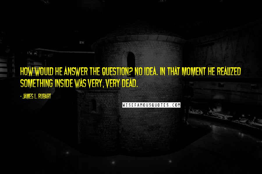 James L. Rubart Quotes: How would he answer the question? No idea. In that moment he realized something inside was very, very dead.