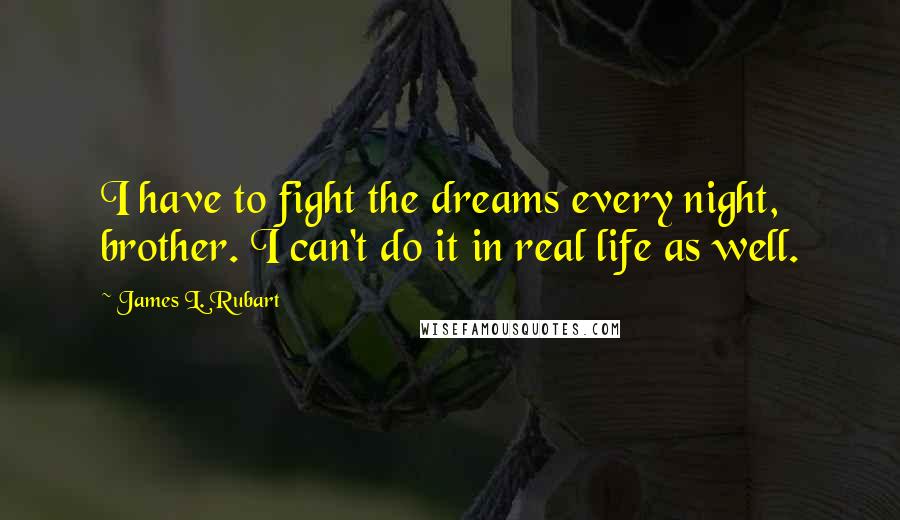 James L. Rubart Quotes: I have to fight the dreams every night, brother. I can't do it in real life as well.