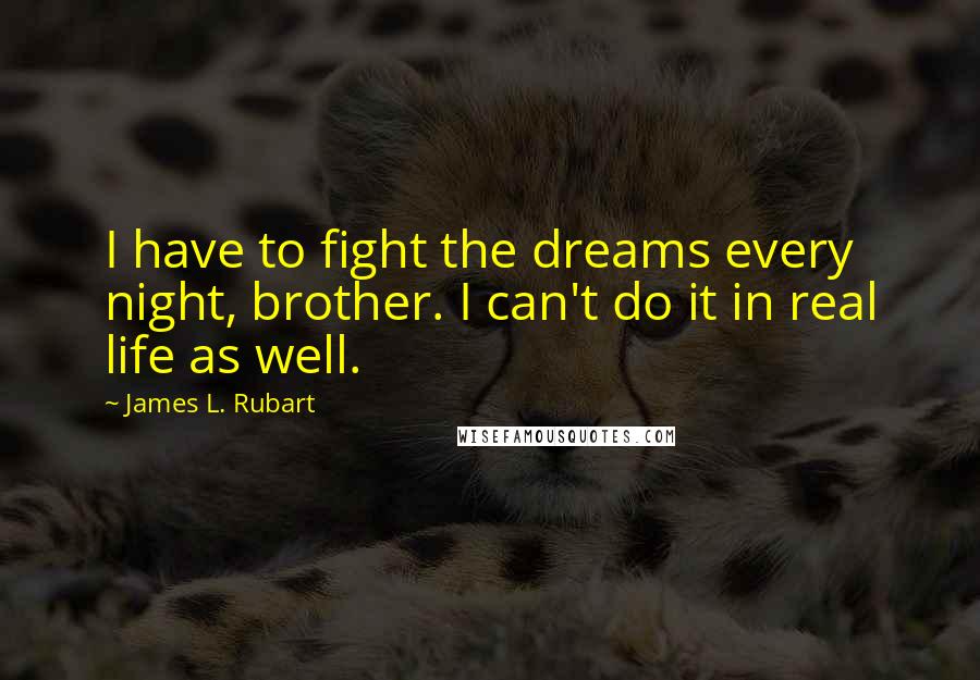 James L. Rubart Quotes: I have to fight the dreams every night, brother. I can't do it in real life as well.