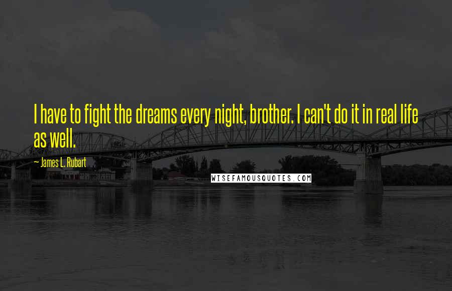 James L. Rubart Quotes: I have to fight the dreams every night, brother. I can't do it in real life as well.