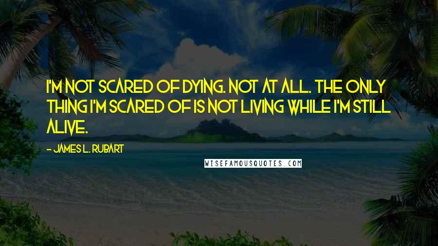 James L. Rubart Quotes: I'm not scared of dying. Not at all. The only thing I'm scared of is not living while I'm still alive.