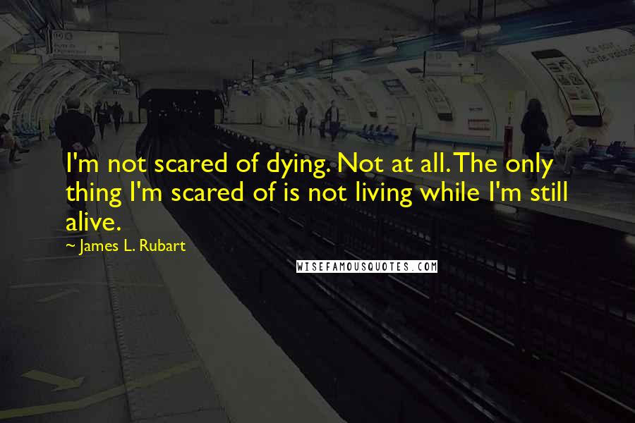 James L. Rubart Quotes: I'm not scared of dying. Not at all. The only thing I'm scared of is not living while I'm still alive.