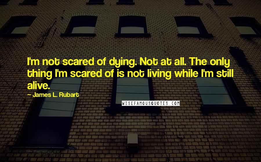 James L. Rubart Quotes: I'm not scared of dying. Not at all. The only thing I'm scared of is not living while I'm still alive.