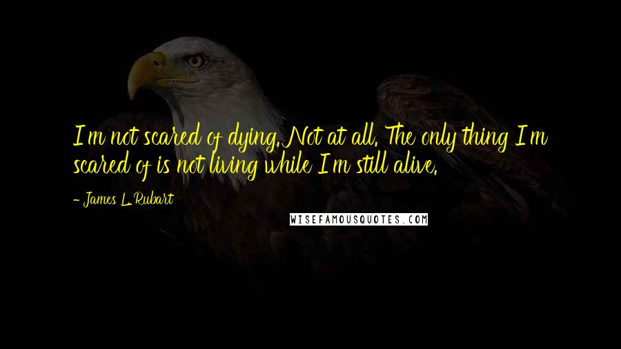 James L. Rubart Quotes: I'm not scared of dying. Not at all. The only thing I'm scared of is not living while I'm still alive.