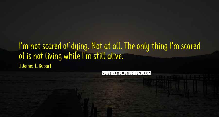 James L. Rubart Quotes: I'm not scared of dying. Not at all. The only thing I'm scared of is not living while I'm still alive.