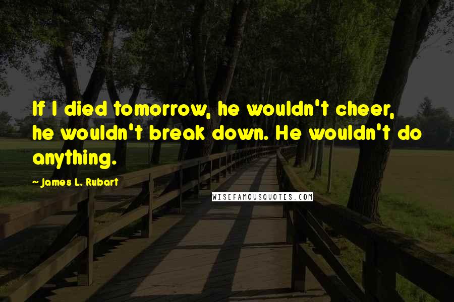 James L. Rubart Quotes: If I died tomorrow, he wouldn't cheer, he wouldn't break down. He wouldn't do anything.